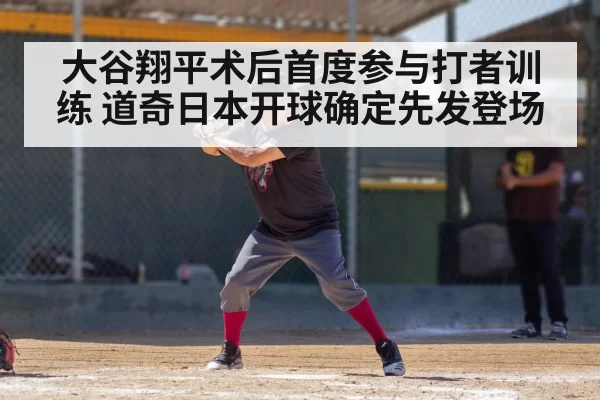 大谷翔平术后首度参与打者训练 道奇日本开球确定先发登场