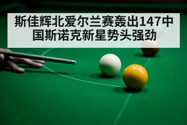 斯佳辉北爱尔兰赛轰出147中国斯诺克新星势头强劲