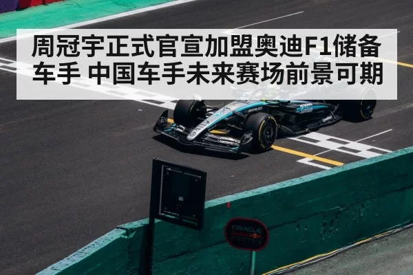 周冠宇正式官宣加盟奥迪F1储备车手 中国车手未来赛场前景可期