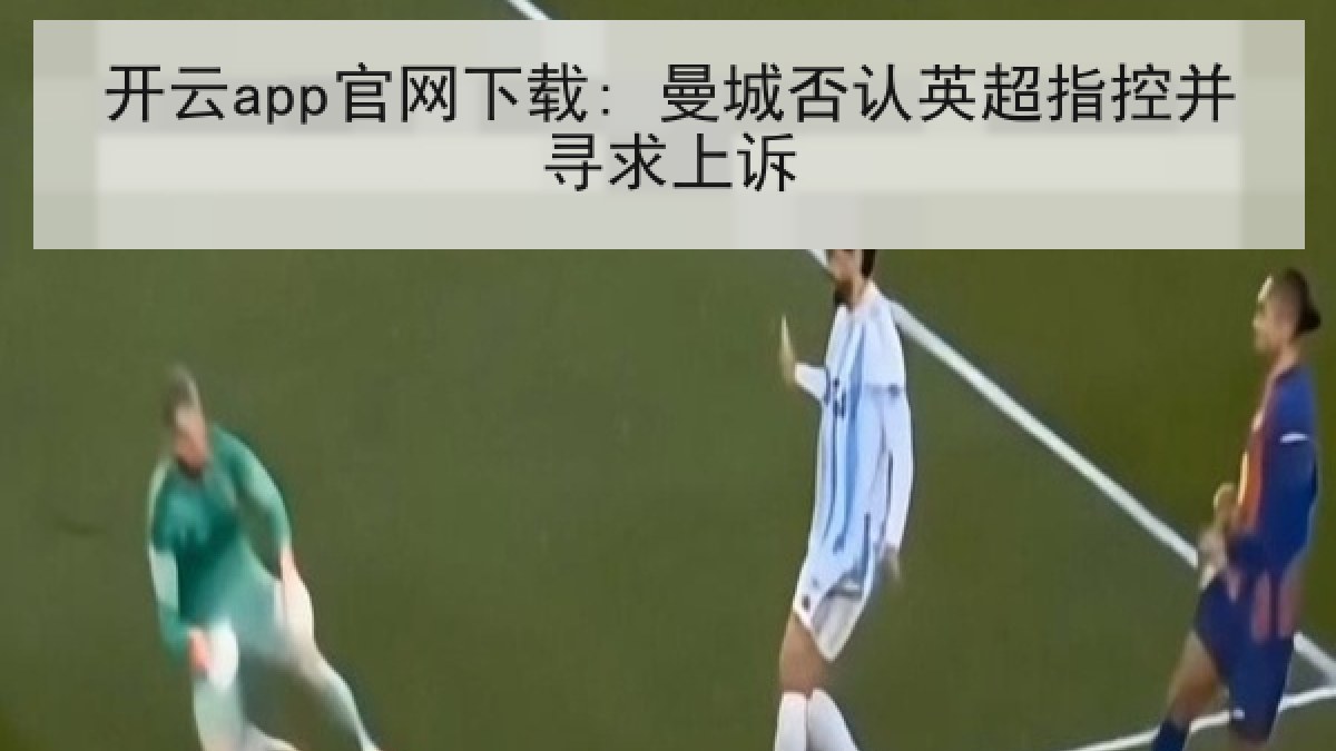 开云app官网下载: 曼城否认英超指控并寻求上诉
