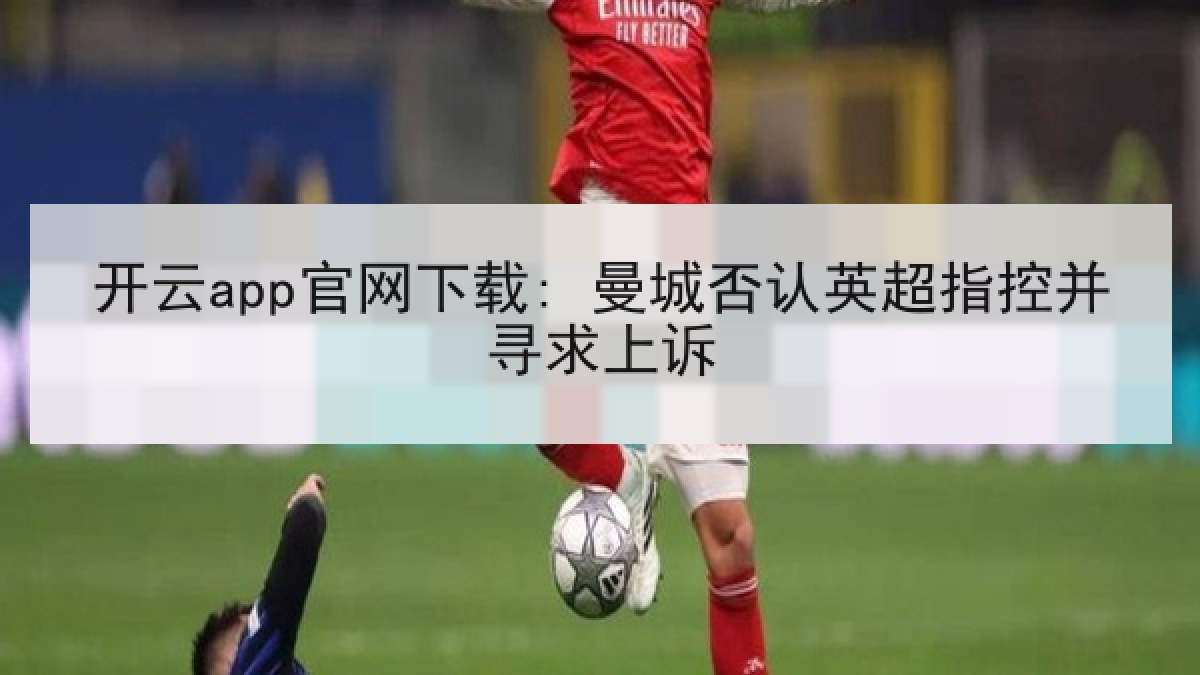 开云app官网下载: 曼城否认英超指控并寻求上诉